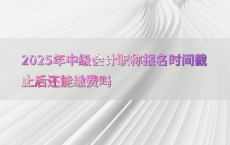 2025年中级会计职称报名时间截止后还能缴费吗