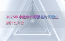 2025年中级会计师报名时间截止到什么时候