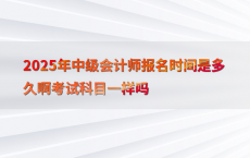 2025年中级会计师报名时间是多久啊考试科目一样吗