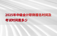 2025年中级会计职称报名时间及考试时间是多少