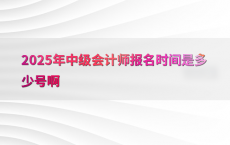 2025年中级会计师报名时间是多少号啊
