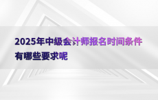 2025年中级会计师报名时间条件有哪些要求呢