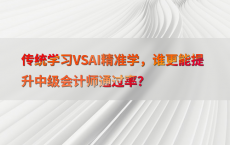 传统学习VSAI精准学，谁更能提升中级会计师通过率？