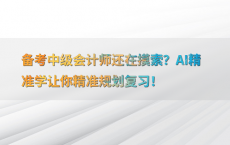 备考中级会计师还在摸索？AI精准学让你精准规划复习！