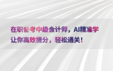 在职备考中级会计师，AI精准学让你高效提分，轻松通关！