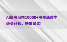 AI备考已帮10000 考生通过中级会计师，快来试试！
