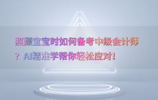 照顾宝宝时如何备考中级会计师？AI精准学帮你轻松应对！