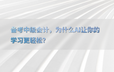 备考中级会计，为什么AI让你的学习更轻松？