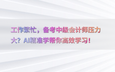 工作繁忙，备考中级会计师压力大？AI精准学帮你高效学习！
