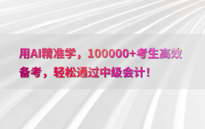 用AI精准学，100000 考生高效备考，轻松通过中级会计！