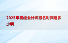 2025年初级会计师报名时间是多少啊