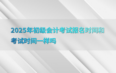 2025年初级会计考试报名时间和考试时间一样吗