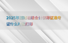 2025年湖南初级会计职称证准考证什么时候打印
