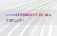 2025年陕西初级会计职称在哪查询准考证打印