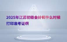 2025年江苏初级会计师什么时候打印准考证啊