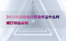 2025年初级会计师准考证什么时候打印出来啊