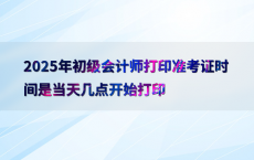 2025年初级会计师打印准考证时间是当天几点开始打印
