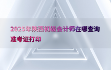 2025年陕西初级会计师在哪查询准考证打印
