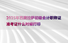 2025年西藏拉萨初级会计职称证准考证什么时候打印