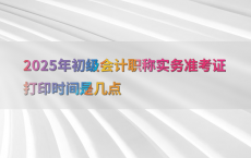 2025年初级会计职称实务准考证打印时间是几点