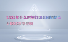 2025年什么时候打印兵团初级会计职称准考证啊