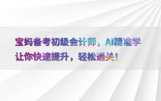 宝妈备考初级会计师，AI精准学让你快速提升，轻松通关！