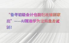 “备考初级会计也能轻松兼顾家庭”——AI精准学为宝妈量身定制！