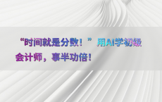 “时间就是分数！”用AI学初级会计师，事半功倍！