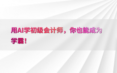 用AI学初级会计师，你也能成为学霸！