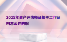 2025年资产评估师证报考工作证明怎么弄的啊