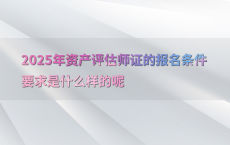 2025年资产评估师证的报名条件要求是什么样的呢