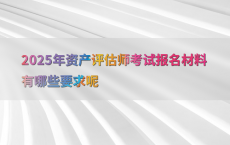 2025年资产评估师考试报名材料有哪些要求呢