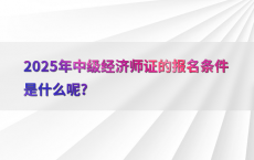 2025年中级经济师证的报名条件是什么呢?