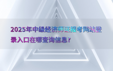 2025年中级经济师证报考网站登录入口在哪查询信息?