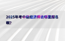 2025年考中级经济师去哪里报名啊?
