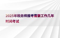 2025年税务师报考需要工作几年时间考试