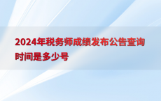 2024年税务师成绩发布公告查询时间是多少号