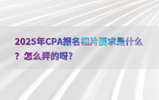2025年CPA报名相片要求是什么？怎么弄的呀?