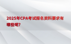 2025年CPA考试报名资料要求有哪些呢?