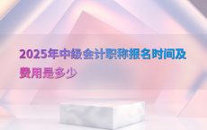 2025年中级会计职称报名时间及费用是多少