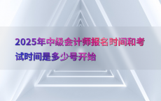 2025年中级会计师报名时间和考试时间是多少号开始