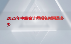 2025年中级会计师报名时间是多少