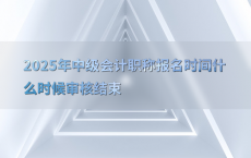 2025年中级会计职称报名时间什么时候审核结束