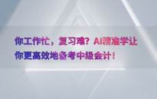 你工作忙，复习难？AI精准学让你更高效地备考中级会计！