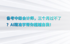 备考中级会计师，三个月过不了？AI精准学帮你超越自我！