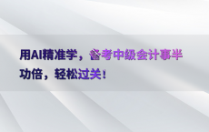 用AI精准学，备考中级会计事半功倍，轻松过关！