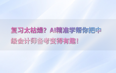 复习太枯燥？AI精准学帮你把中级会计师备考变得有趣！