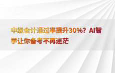 中级会计通过率提升30%25？AI智学让你备考不再迷茫