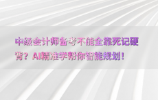 中级会计师备考不能全靠死记硬背？AI精准学帮你智能规划！