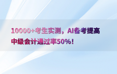 10000 考生实测，AI备考提高中级会计通过率50%25！